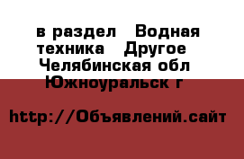  в раздел : Водная техника » Другое . Челябинская обл.,Южноуральск г.